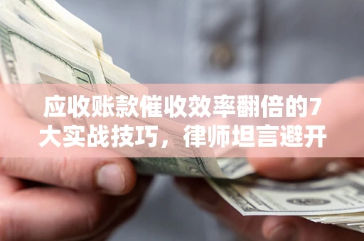 济南应收账款催收效率翻倍的7大实战技巧，律师坦言避开这些法律雷区最关键