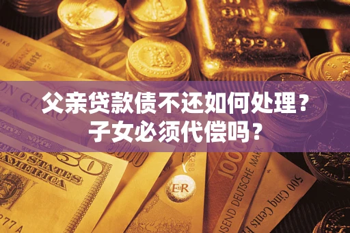 济南父亲贷款债不还如何处理？子女必须代偿吗？
