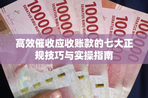 济南高效催收应收账款的七大正规技巧与实操指南