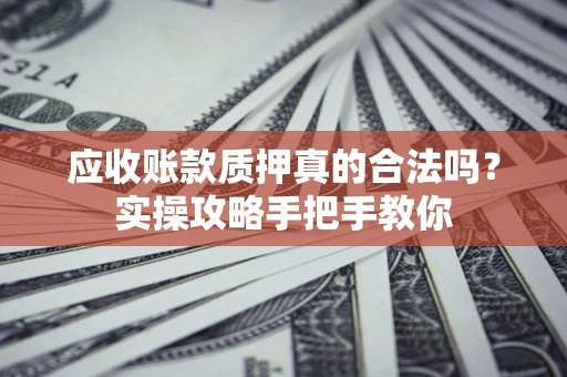 济南应收账款质押真的合法吗？实操攻略手把手教你