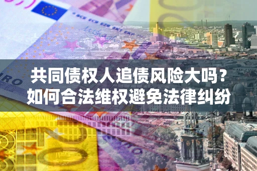 济南共同债权人追债风险大吗?如何合法维权避免法律纠纷? 济南共同债权人追债风险大吗?如何合法维权避免法律纠纷?