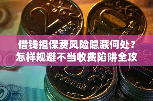济南借钱担保费风险隐藏何处？怎样规避不当收费陷阱全攻略！