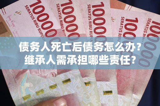 济南债务人死亡后债务怎么办？继承人需承担哪些责任？