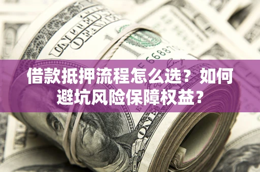 济南借款抵押流程怎么选？如何避坑风险保障权益？