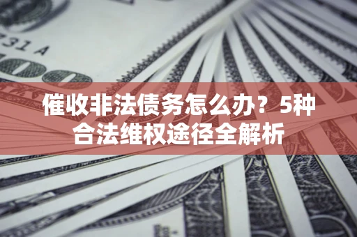 济南催收非法债务怎么办？5种合法维权途径全解析