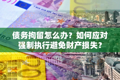 济南债务拘留怎么办？如何应对强制执行避免财产损失？