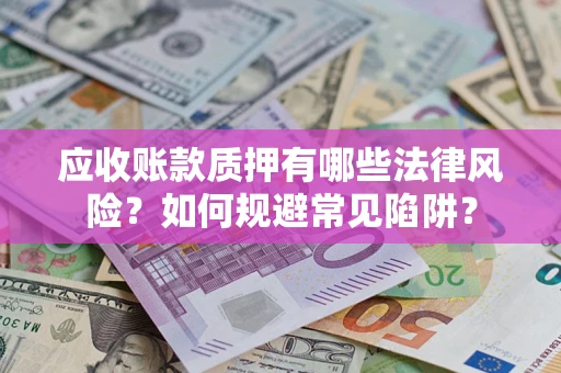 济南应收账款质押有哪些法律风险？如何规避常见陷阱？