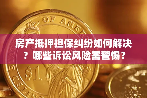 济南房产抵押担保纠纷如何解决？哪些诉讼风险需警惕？