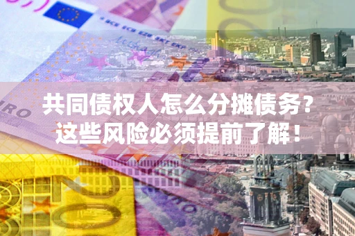 济南共同债权人怎么分摊债务？这些风险必须提前了解！