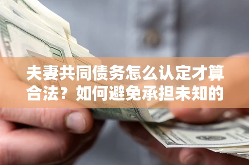 济南夫妻共同债务怎么认定才算合法？如何避免承担未知的债务风险？