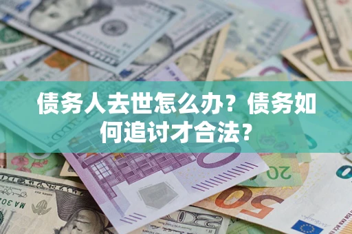 济南债务人去世怎么办？债务如何追讨才合法？