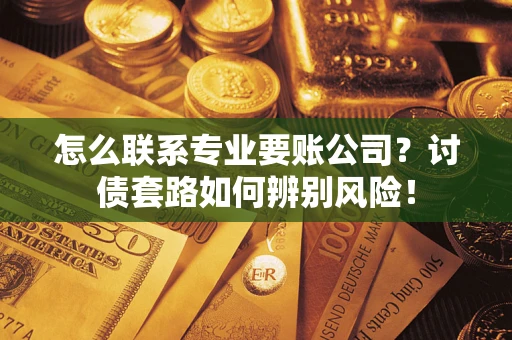 济南怎么联系专业要账公司？讨债套路如何辨别风险！