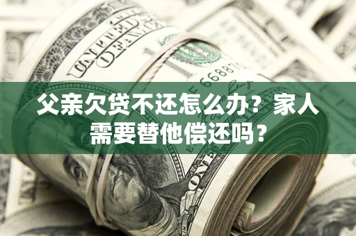 济南父亲欠贷不还怎么办？家人需要替他偿还吗？
