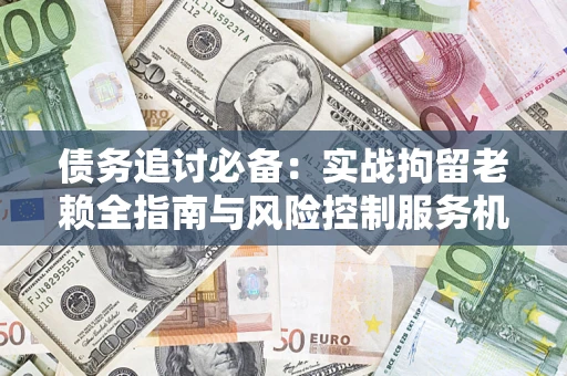 济南债务追讨必备：实战拘留老赖全指南与风险控制服务机构推荐