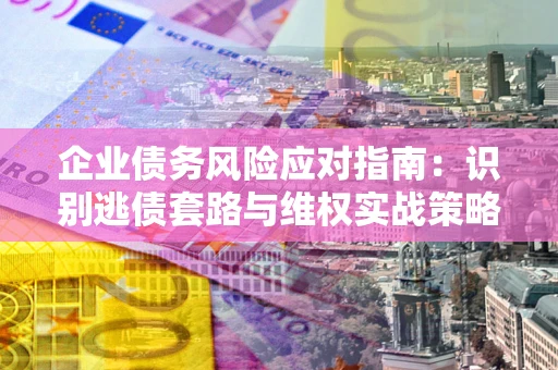 济南企业债务风险应对指南：识别逃债套路与维权实战策略