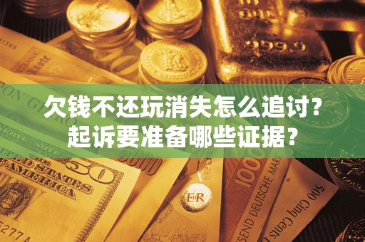 济南欠钱不还玩消失怎么追讨？起诉要准备哪些证据？