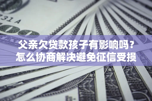 济南父亲欠贷款孩子有影响吗？怎么协商解决避免征信受损？