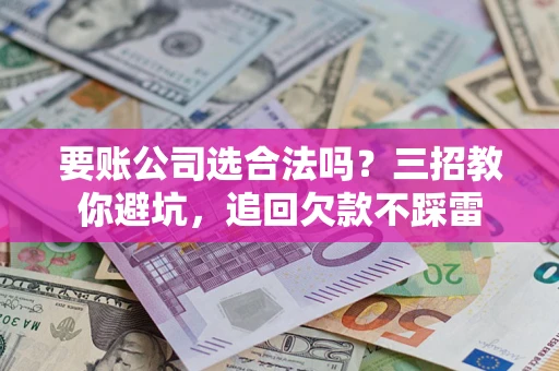 济南要账公司选合法吗？三招教你避坑，追回欠款不踩雷