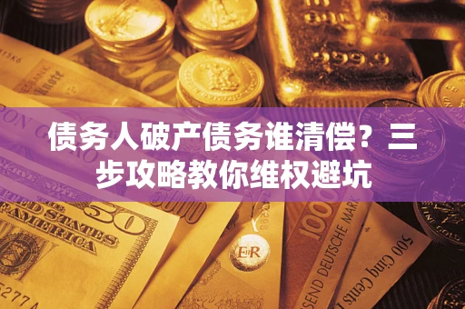 济南债务人破产债务谁清偿?三步攻略教你维权避坑 济南债务人破产债务谁清偿?三步攻略教你维权避坑