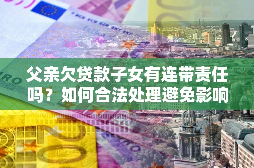 济南父亲欠贷款子女有连带责任吗？如何合法处理避免影响？
