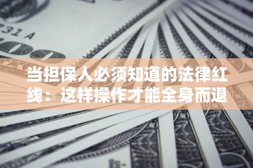 济南当担保人必须知道的法律红线：这样操作才能全身而退