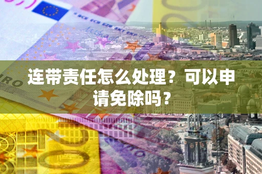 济南连带责任怎么处理？可以申请免除吗？