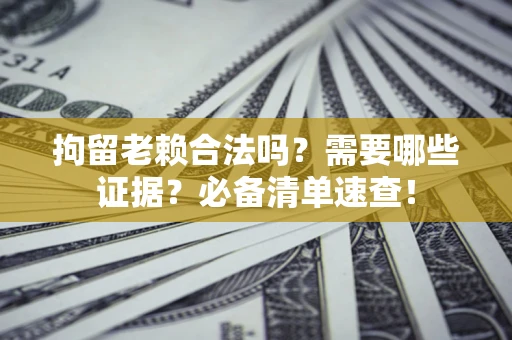 济南拘留老赖合法吗？需要哪些证据？必备清单速查！