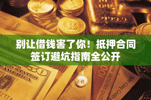 济南别让借钱害了你！抵押合同签订避坑指南全公开