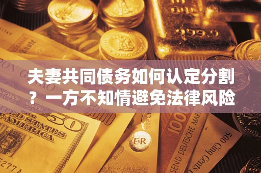 济南夫妻共同债务如何认定分割？一方不知情避免法律风险必看！