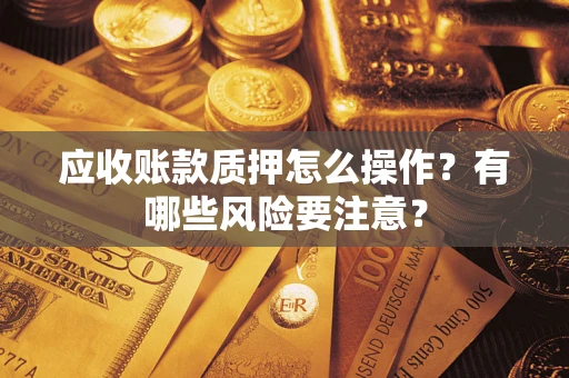 济南应收账款质押怎么操作？有哪些风险要注意？